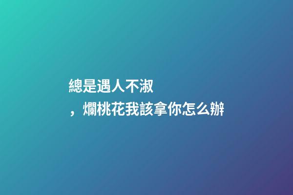 總是遇人不淑，爛桃花我該拿你怎么辦